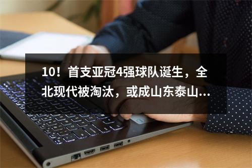 10！首支亚冠4强球队诞生，全北现代被淘汰，或成山东泰山死敌