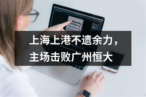 上海上港不遗余力，主场击败广州恒大