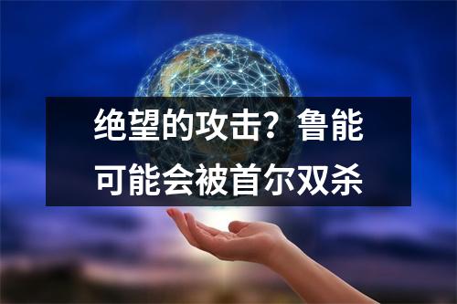 绝望的攻击？鲁能可能会被首尔双杀