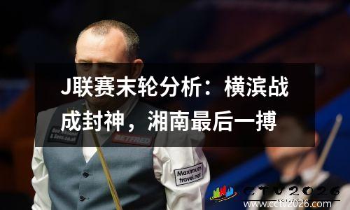 J联赛末轮分析：横滨战成封神，湘南最后一搏