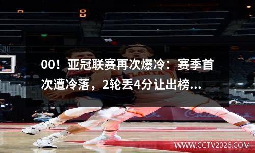 00！亚冠联赛再次爆冷：赛季首次遭冷落，2轮丢4分让出榜首位置。