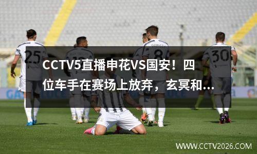 CCTV5直播申花VS国安！四位车手在赛场上放弃，玄冥和他的两个兄弟决定了比赛的方向。