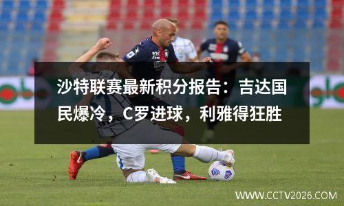 沙特联赛最新积分报告：吉达国民爆冷，C罗进球，利雅得狂胜