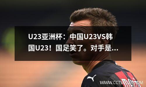 U23亚洲杯：中国U23VS韩国U23！国足笑了。对手是韩国，最弱的一代？