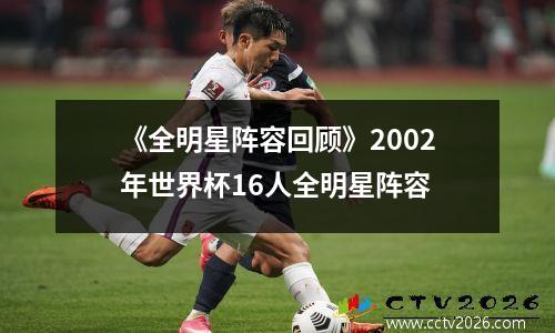 《全明星阵容回顾》2002年世界杯16人全明星阵容