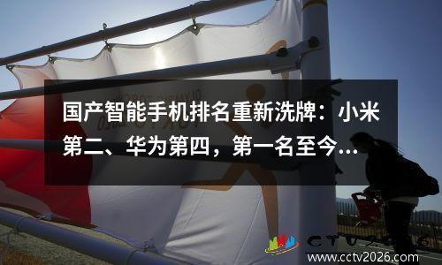国产智能手机排名重新洗牌：小米第二、华为第四，第一名至今无可匹敌