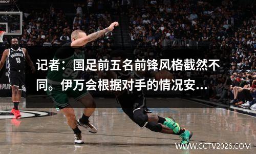 记者：国足前五名前锋风格截然不同。伊万会根据对手的情况安排相应的锋线组合。