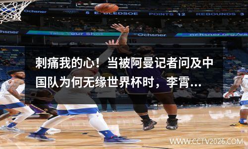 刺痛我的心！当被阿曼记者问及中国队为何无缘世界杯时，李霄鹏回应四个字