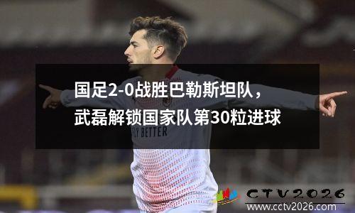 国足2-0战胜巴勒斯坦队，武磊解锁国家队第30粒进球