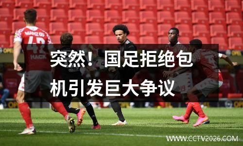 突然！国足拒绝包机引发巨大争议