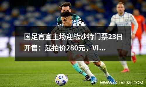 国足官宣主场迎战沙特门票23日开售：起拍价280元，VIP票价1680元