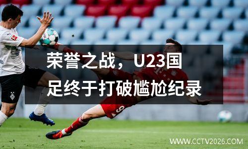 荣誉之战，U23国足终于打破尴尬纪录