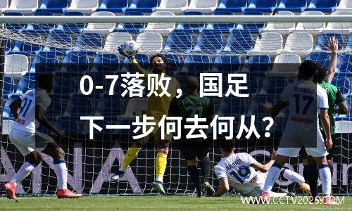 0-7落败，国足下一步何去何从？