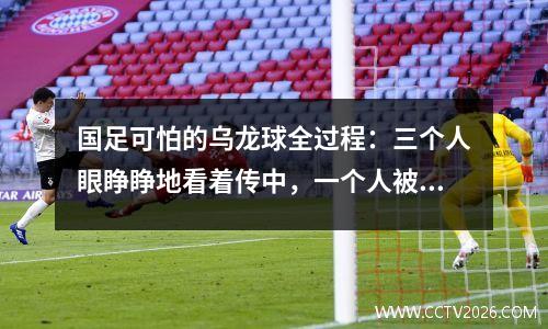国足可怕的乌龙球全过程：三个人眼睁睁地看着传中，一个人被身边无人的情况吓坏了。