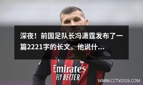 深夜！前国足队长冯潇霆发布了一篇2221字的长文。他说什么？
