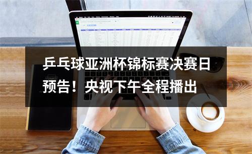 乒乓球亚洲杯锦标赛决赛日预告！央视下午全程播出