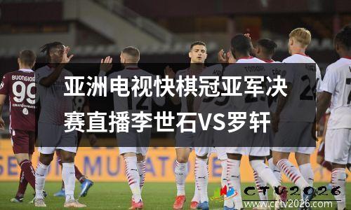 亚洲电视快棋冠亚军决赛直播李世石VS罗轩