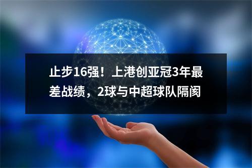 止步16强！上港创亚冠3年最差战绩，2球与中超球队隔阂