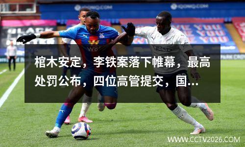 棺木安定，李铁案落下帷幕，最高处罚公布，四位高管提交，国足黎明