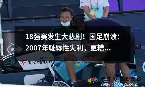 18强赛发生大悲剧！国足崩溃：2007年耻辱性失利，更糟糕的消息接踵而至