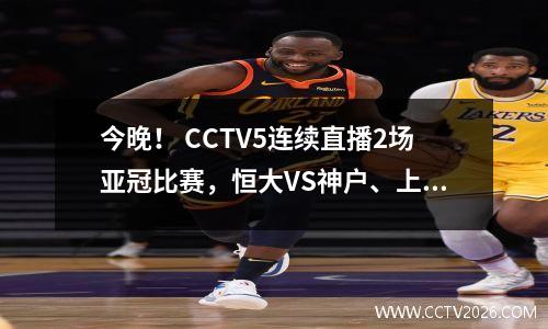 今晚！ CCTV5连续直播2场亚冠比赛，恒大VS神户、上港VS横滨