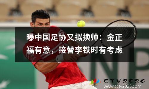 曝中国足协又拟换帅：金正福有意，接替李铁时有考虑