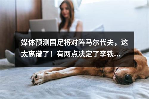 媒体预测国足将对阵马尔代夫，这太离谱了！有两点决定了李铁不会冒这样的风险。