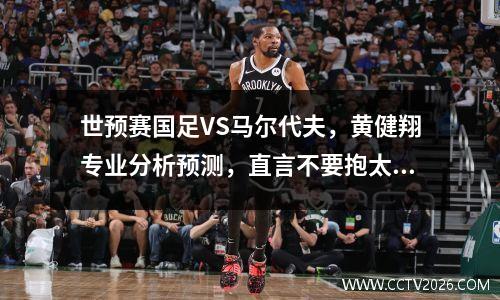 世预赛国足VS马尔代夫，黄健翔专业分析预测，直言不要抱太大期望