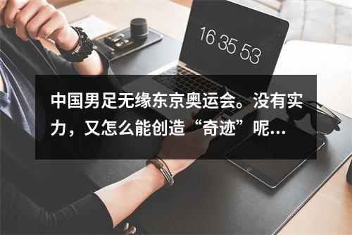 中国男足无缘东京奥运会。没有实力，又怎么能创造“奇迹”呢？