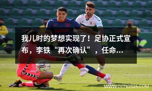 我儿时的梦想实现了！足协正式宣布，李铁“再次确认”，任命为新任国足主帅。