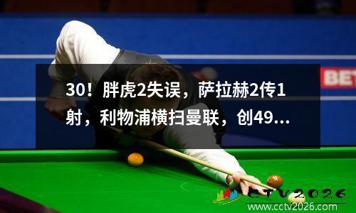 30！胖虎2失误，萨拉赫2传1射，利物浦横扫曼联，创49年纪录