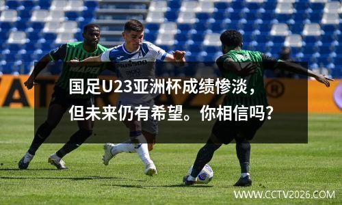国足U23亚洲杯成绩惨淡，但未来仍有希望。你相信吗？