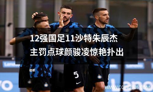 12强国足11沙特朱辰杰主罚点球颜骏凌惊艳扑出