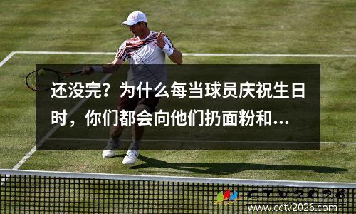 还没完？为什么每当球员庆祝生日时，你们都会向他们扔面粉和鸡蛋？