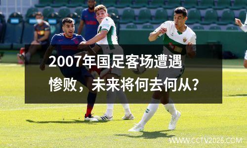 2007年国足客场遭遇惨败，未来将何去何从？