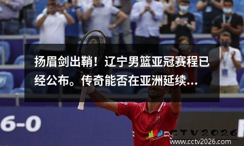 扬眉剑出鞘！辽宁男篮亚冠赛程已经公布。传奇能否在亚洲延续？