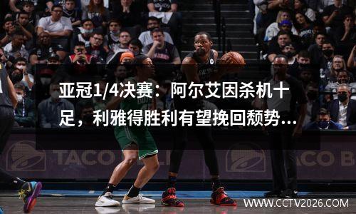 亚冠1/4决赛：阿尔艾因杀机十足，利雅得胜利有望挽回颓势。