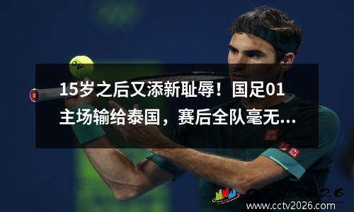 15岁之后又添新耻辱！国足01主场输给泰国，赛后全队毫无表情
