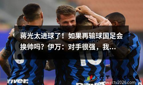 蒋光太进球了！如果再输球国足会换帅吗？伊万：对手很强，我们12个人都是新手