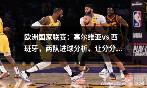欧洲国家联赛：塞尔维亚vs 西班牙，两队进球分析、让分分析及比分预测