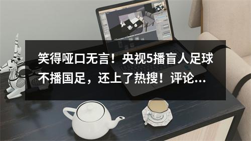 笑得哑口无言！央视5播盲人足球不播国足，还上了热搜！评论区笑死了