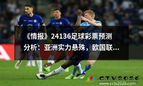 《情报》24136足球彩票预测分析：亚洲实力悬殊，欧国联遇冷