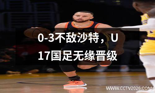 0-3不敌沙特，U17国足无缘晋级