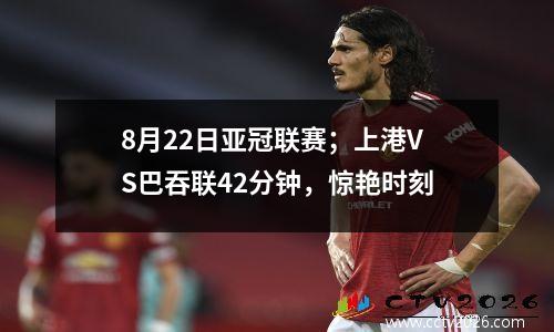 8月22日亚冠联赛；上港VS巴吞联42分钟，惊艳时刻