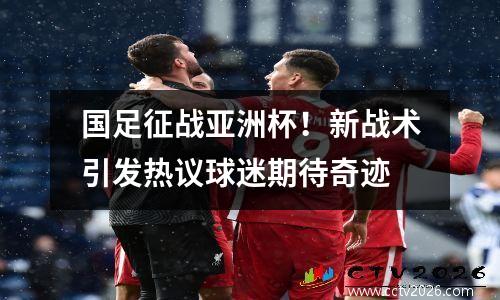 国足征战亚洲杯！新战术引发热议球迷期待奇迹