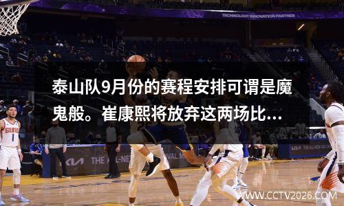 泰山队9月份的赛程安排可谓是魔鬼般。崔康熙将放弃这两场比赛，争取三场关键比赛。