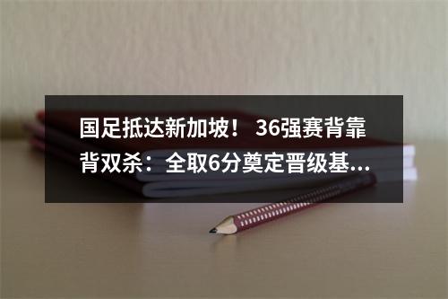 国足抵达新加坡！ 36强赛背靠背双杀：全取6分奠定晋级基础