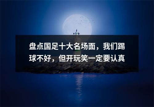 盘点国足十大名场面，我们踢球不好，但开玩笑一定要认真