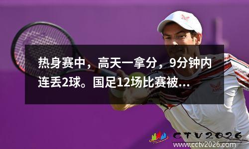 热身赛中，高天一拿分，9分钟内连丢2球。国足12场比赛被乌兹别克斯坦队逆转。