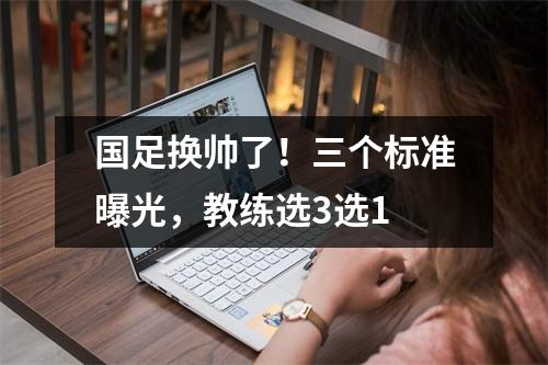 国足换帅了！三个标准曝光，教练选3选1